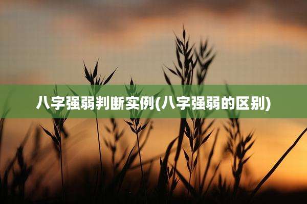 八字强弱判断实例(八字强弱的区别)
