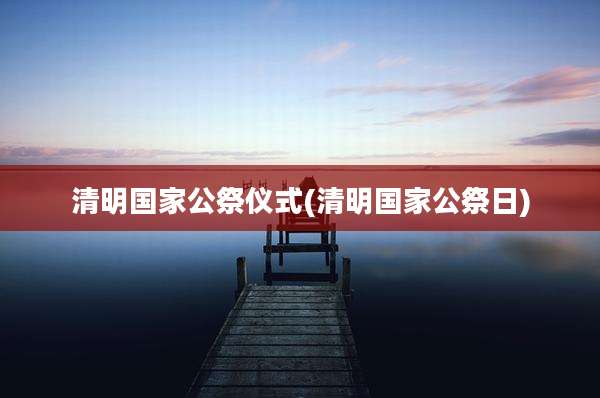 清明国家公祭仪式(清明国家公祭日)