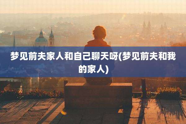 梦见前夫家人和自己聊天呀(梦见前夫和我的家人)