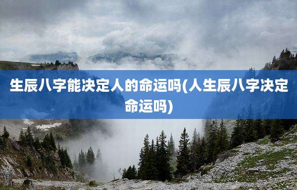 生辰八字能决定人的命运吗(人生辰八字决定命运吗)