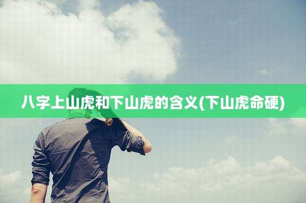 八字上山虎和下山虎的含义(下山虎命硬)