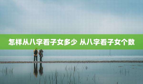 怎样从八字看子女多少 从八字看子女个数