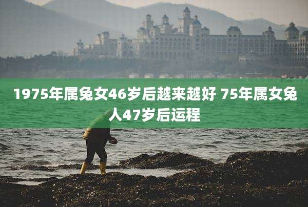 1975年属兔女46岁后越来越好 75年属女兔人47岁后运程