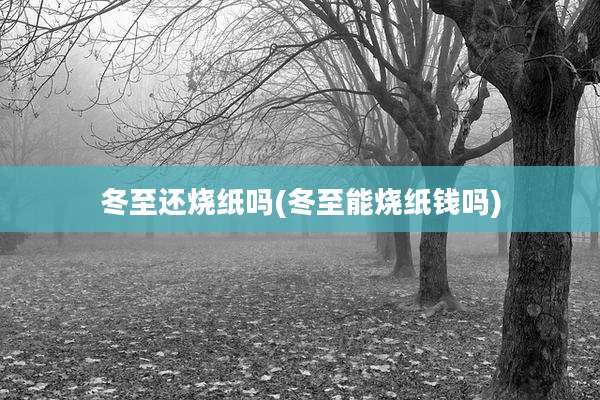 冬至还烧纸吗(冬至能烧纸钱吗)