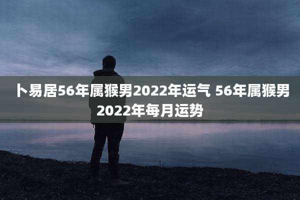卜易居56年属猴男2022年运气 56年属猴男2022年每月运势