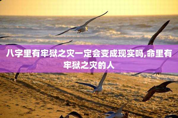 八字里有牢狱之灾一定会变成现实吗,命里有牢狱之灾的人