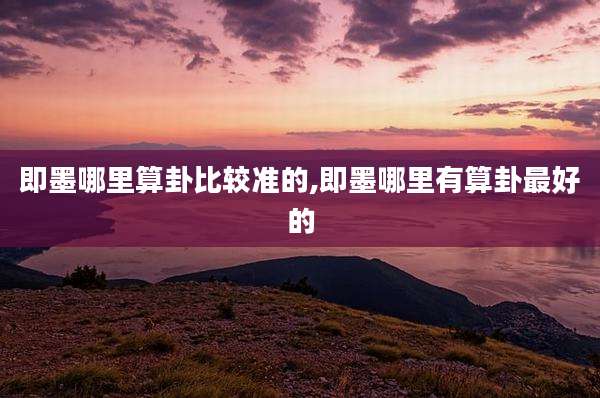 即墨哪里算卦比较准的,即墨哪里有算卦最好的