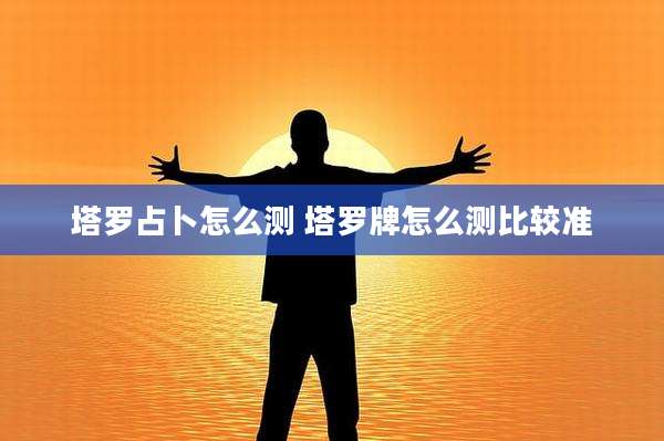 塔罗占卜怎么测 塔罗牌怎么测比较准