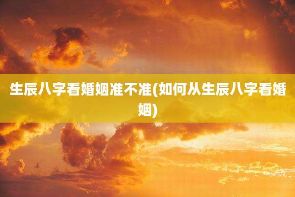 生辰八字看婚姻准不准(如何从生辰八字看婚姻)
