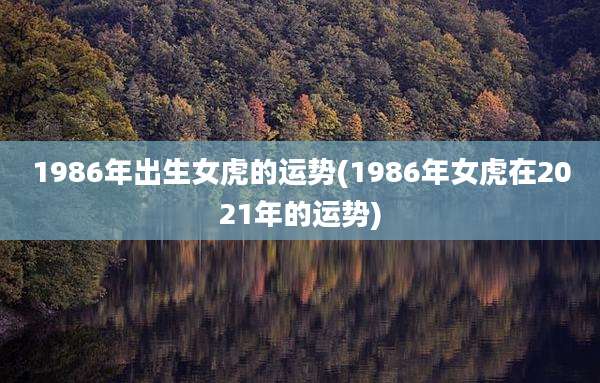 1986年出生女虎的运势(1986年女虎在2021年的运势)