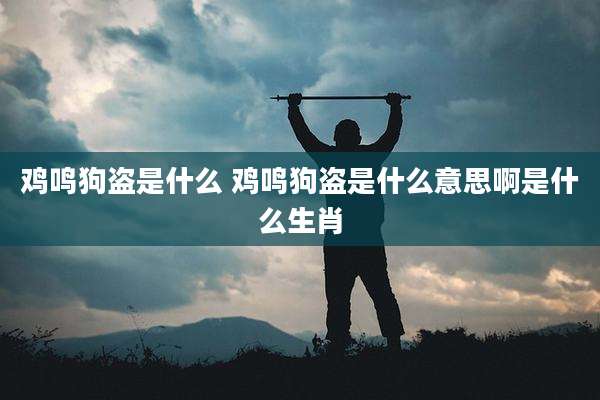 鸡鸣狗盗是什么 鸡鸣狗盗是什么意思啊是什么生肖