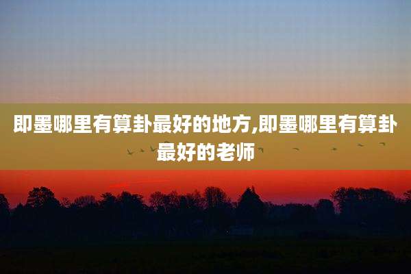 即墨哪里有算卦最好的地方,即墨哪里有算卦最好的老师
