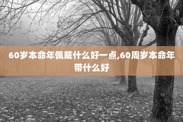 60岁本命年佩戴什么好一点,60周岁本命年带什么好