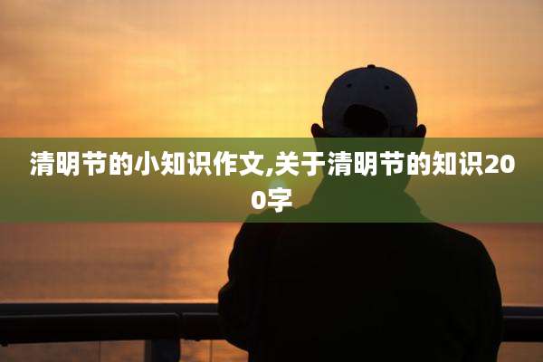 清明节的小知识作文,关于清明节的知识200字