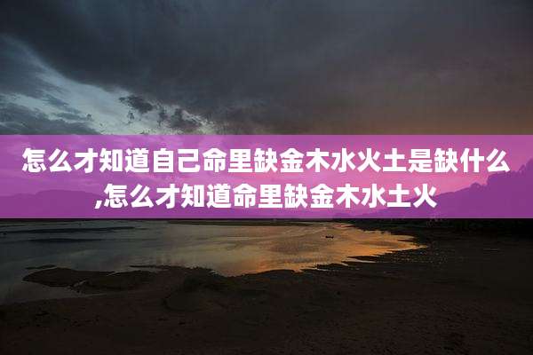 怎么才知道自己命里缺金木水火土是缺什么,怎么才知道命里缺金木水土火