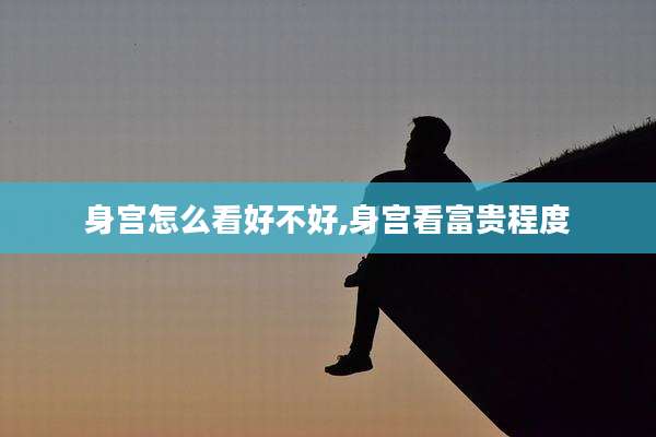 身宫怎么看好不好,身宫看富贵程度