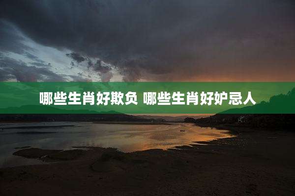 哪些生肖好欺负 哪些生肖好妒忌人