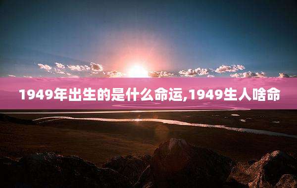 1949年出生的是什么命运,1949生人啥命