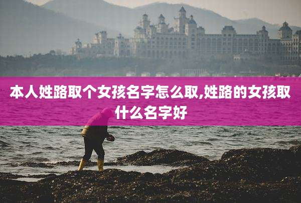 本人姓路取个女孩名字怎么取,姓路的女孩取什么名字好