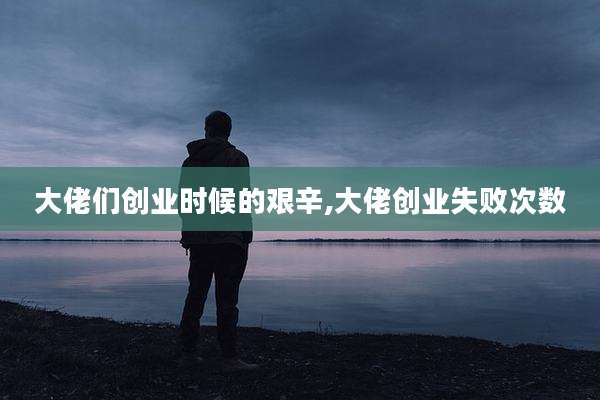 大佬们创业时候的艰辛,大佬创业失败次数