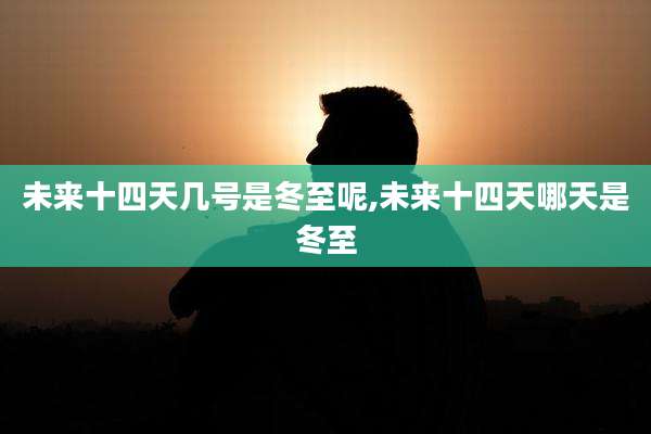 未来十四天几号是冬至呢,未来十四天哪天是冬至