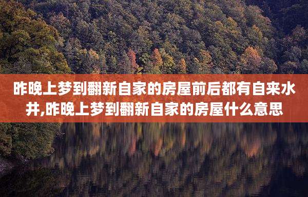 昨晚上梦到翻新自家的房屋前后都有自来水井,昨晚上梦到翻新自家的房屋什么意思