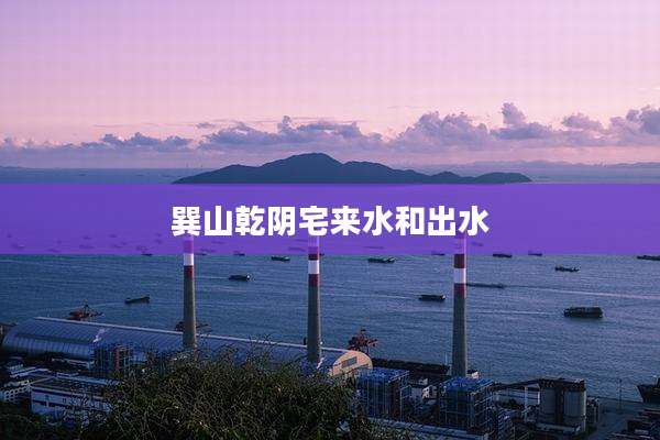 巽山乾阴宅来水和出水