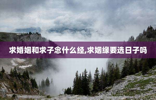求婚姻和求子念什么经,求姻缘要选日子吗