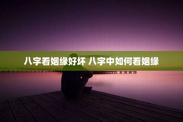 八字看姻缘好坏 八字中如何看姻缘