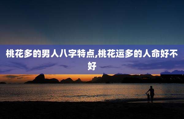 桃花多的男人八字特点,桃花运多的人命好不好