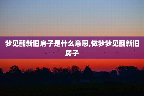 梦见翻新旧房子是什么意思,做梦梦见翻新旧房子