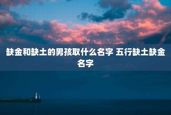 缺金和缺土的男孩取什么名字 五行缺土缺金名字