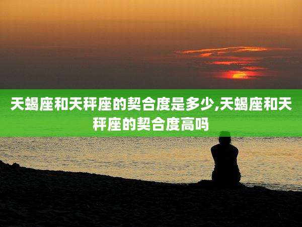 天蝎座和天秤座的契合度是多少,天蝎座和天秤座的契合度高吗