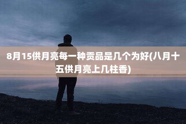 8月15供月亮每一种贡品是几个为好(八月十五供月亮上几柱香)
