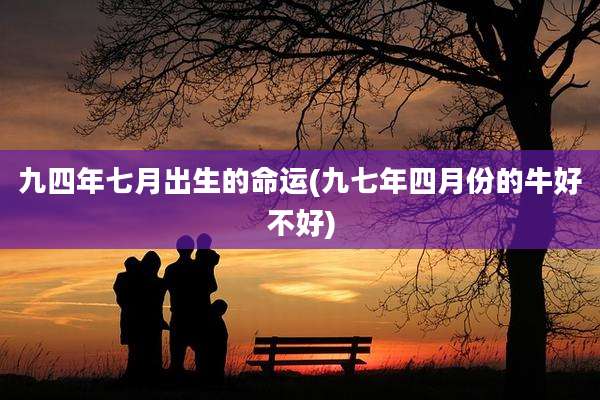 九四年七月出生的命运(九七年四月份的牛好不好)