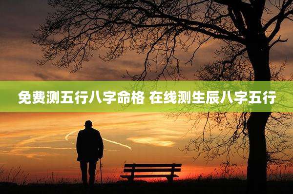 免费测五行八字命格 在线测生辰八字五行