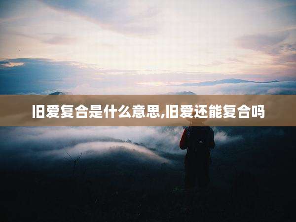 旧爱复合是什么意思,旧爱还能复合吗