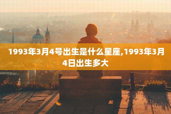 1993年3月4号出生是什么星座,1993年3月4日出生多大