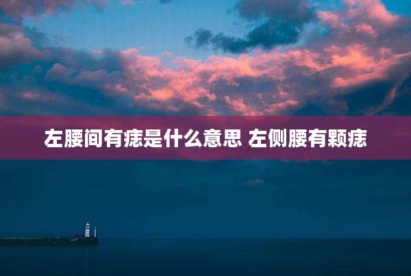 左腰间有痣是什么意思 左侧腰有颗痣
