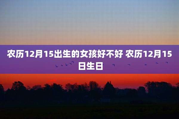 农历12月15出生的女孩好不好 农历12月15日生日