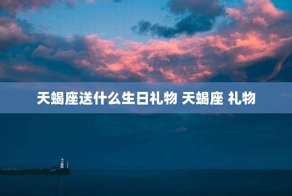 天蝎座送什么生日礼物 天蝎座 礼物