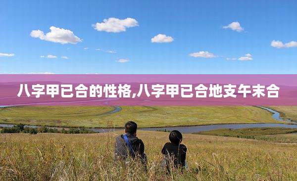八字甲已合的性格,八字甲已合地支午末合
