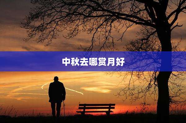 中秋去哪赏月好