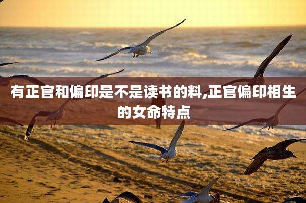 有正官和偏印是不是读书的料,正官偏印相生的女命特点