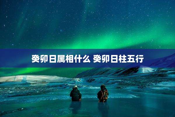 癸卯日属相什么 癸卯日柱五行