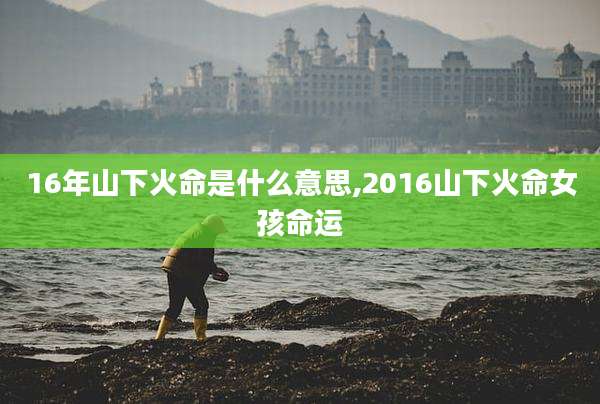 16年山下火命是什么意思,2016山下火命女孩命运