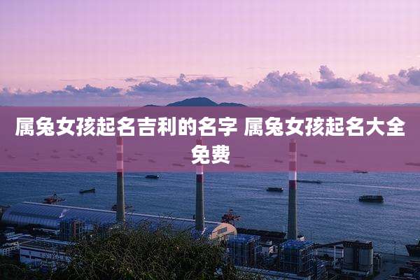 属兔女孩起名吉利的名字 属兔女孩起名大全免费