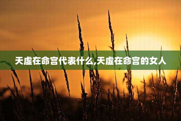天虚在命宫代表什么,天虚在命宫的女人