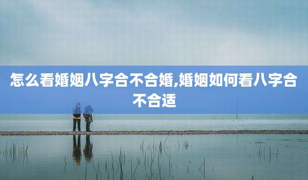 怎么看婚姻八字合不合婚,婚姻如何看八字合不合适