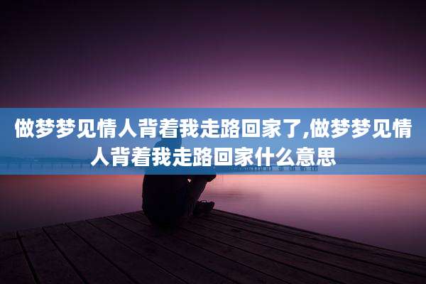 做梦梦见情人背着我走路回家了,做梦梦见情人背着我走路回家什么意思